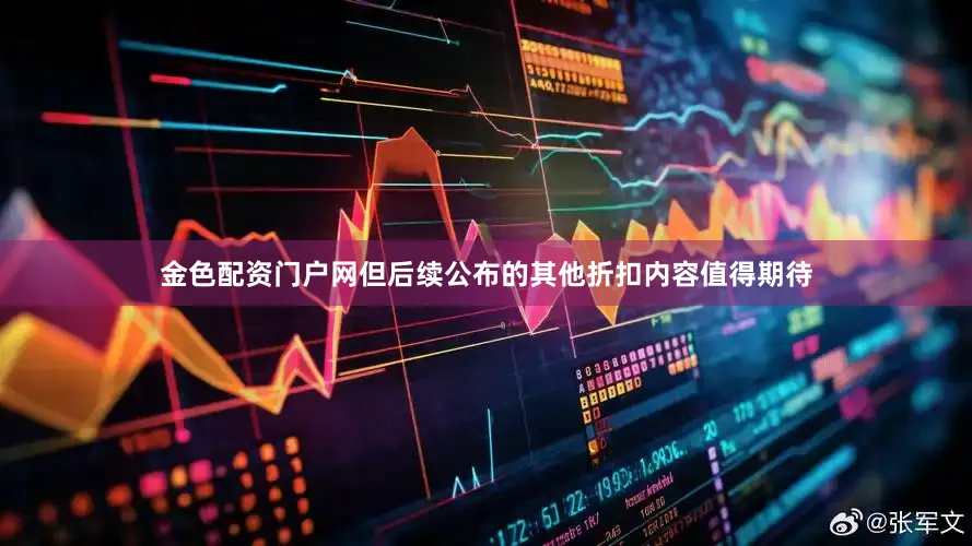 金色配资门户网但后续公布的其他折扣内容值得期待