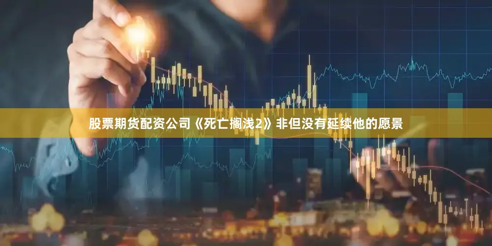 股票期货配资公司《死亡搁浅2》非但没有延续他的愿景