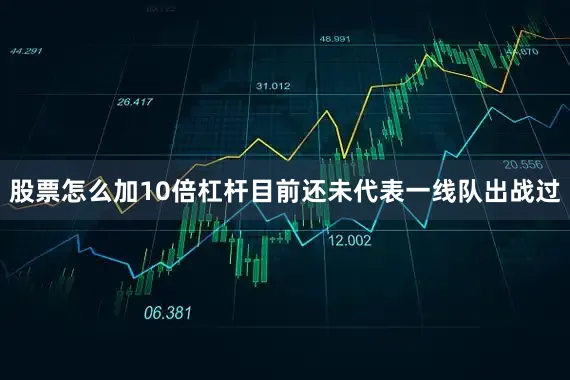 股票怎么加10倍杠杆目前还未代表一线队出战过